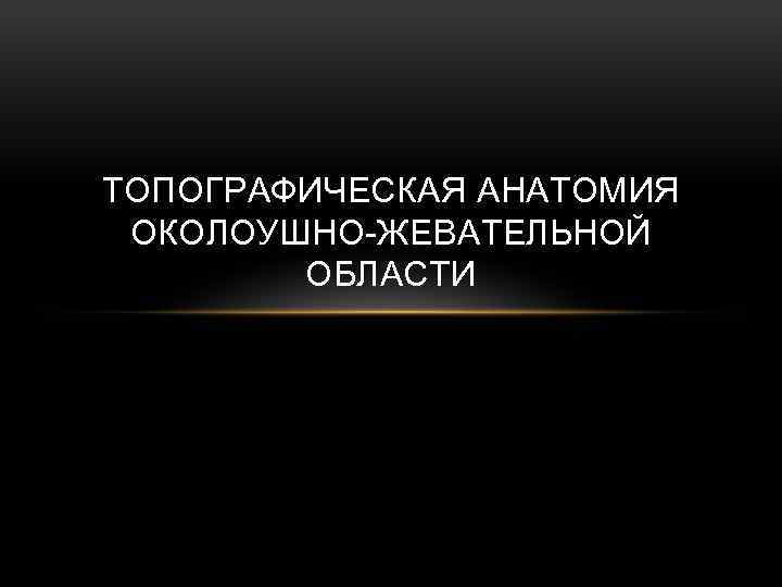 ТОПОГРАФИЧЕСКАЯ АНАТОМИЯ ОКОЛОУШНО-ЖЕВАТЕЛЬНОЙ ОБЛАСТИ 