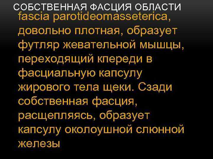 СОБСТВЕННАЯ ФАСЦИЯ ОБЛАСТИ fascia parotideomasseterica, довольно плотная, образует футляр жевательной мышцы, переходящий кпереди в