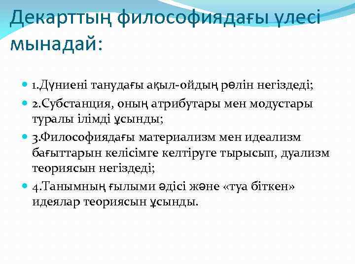 Декарттың философиядағы үлесі мынадай: 1. Дүниені танудағы ақыл-ойдың рөлін негіздеді; 2. Субстанция, оның атрибутары