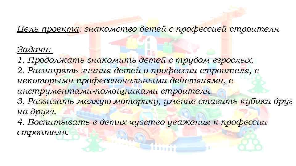 Цель проекта: знакомство детей с профессией строителя Задачи: 1. Продолжать знакомить детей с трудом