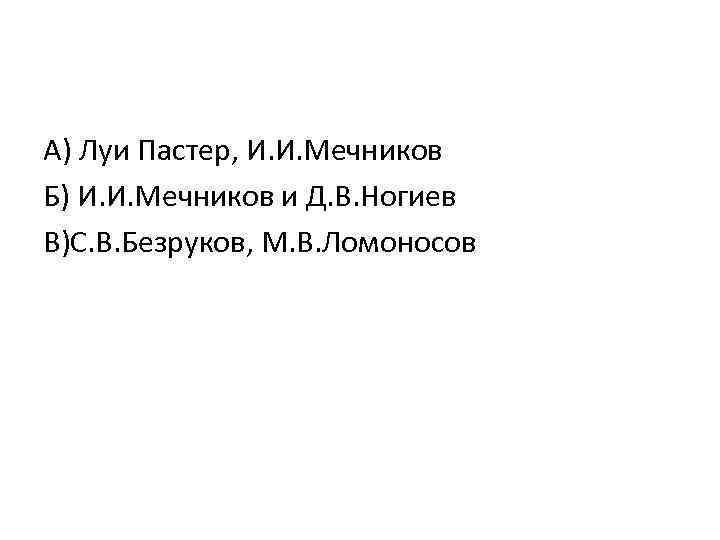 А) Луи Пастер, И. И. Мечников Б) И. И. Мечников и Д. В. Ногиев