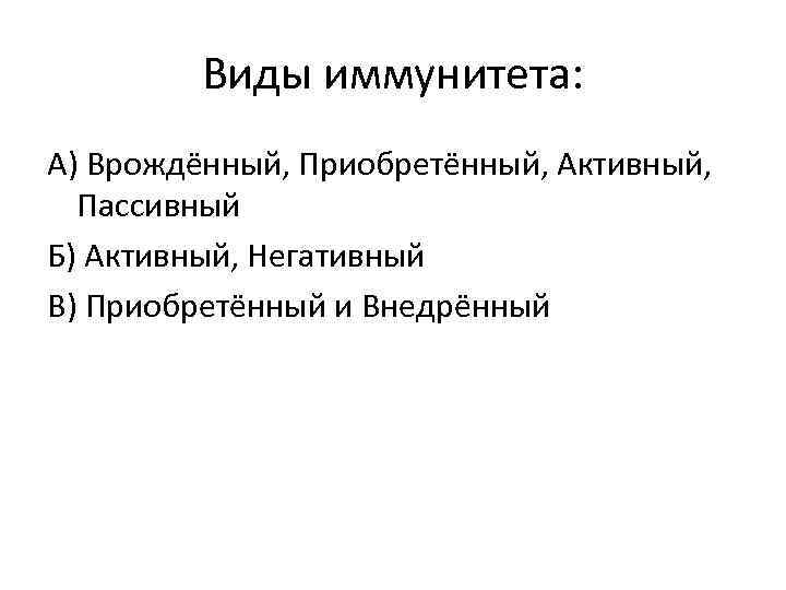 Виды иммунитета: А) Врождённый, Приобретённый, Активный, Пассивный Б) Активный, Негативный В) Приобретённый и Внедрённый