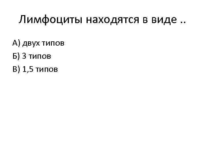 Лимфоциты находятся в виде. . А) двух типов Б) 3 типов В) 1, 5