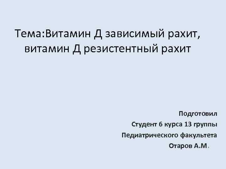 Тема: Витамин Д зависимый рахит, витамин Д резистентный рахит Подготовил Студент 6 курса 13