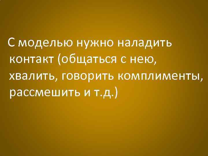С моделью нужно наладить контакт (общаться с нею, хвалить, говорить комплименты, рассмешить и т.