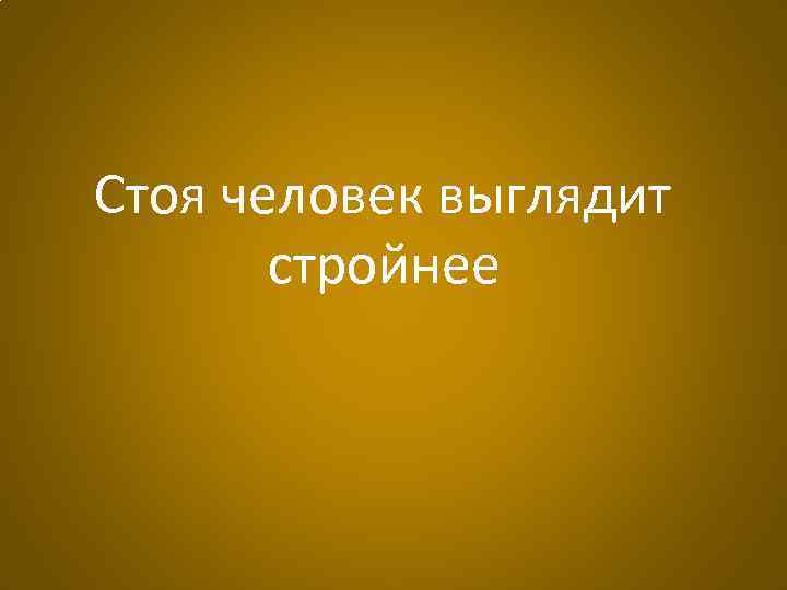 Стоя человек выглядит стройнее 