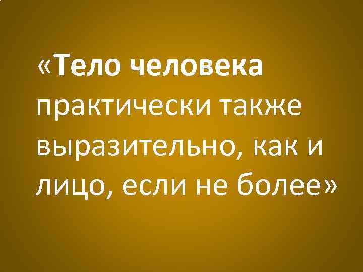 «Тело человека практически также выразительно, как и лицо, если не более» 