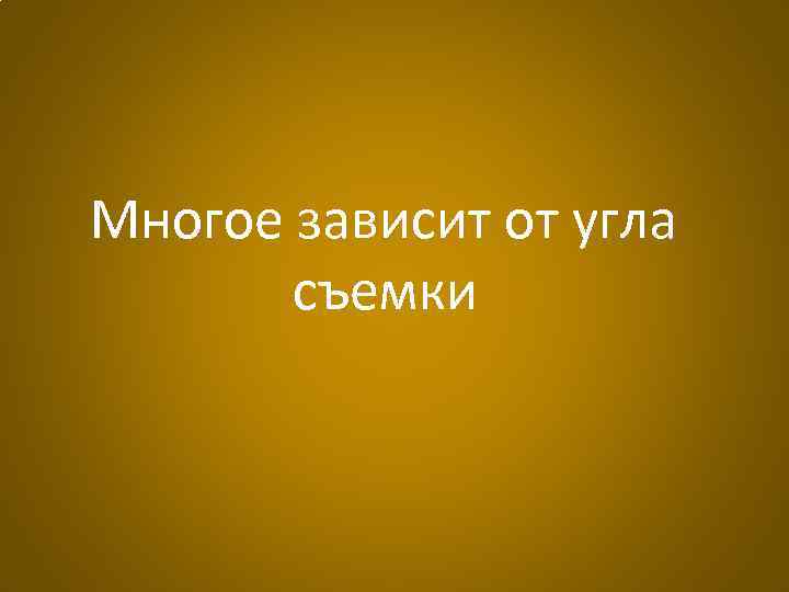 Многое зависит от угла съемки 
