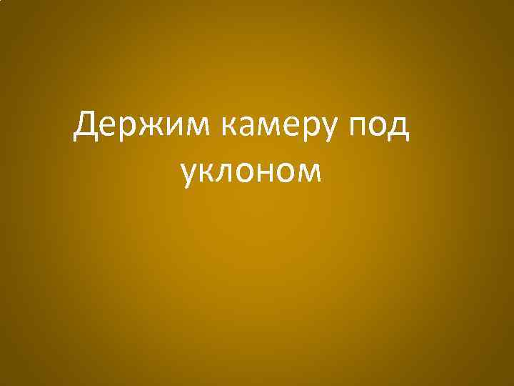 Держим камеру под уклоном 