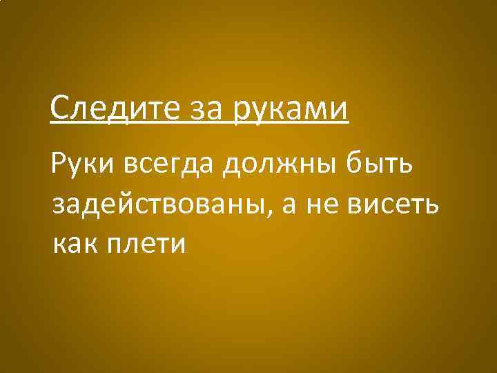 Следите за руками Руки всегда должны быть задействованы, а не висеть как плети 