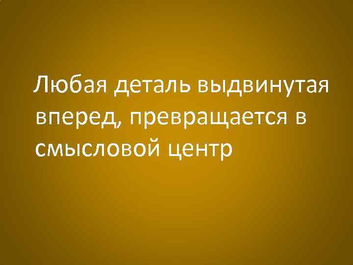 Любая деталь выдвинутая вперед, превращается в смысловой центр 
