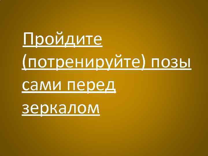 Пройдите (потренируйте) позы сами перед зеркалом 