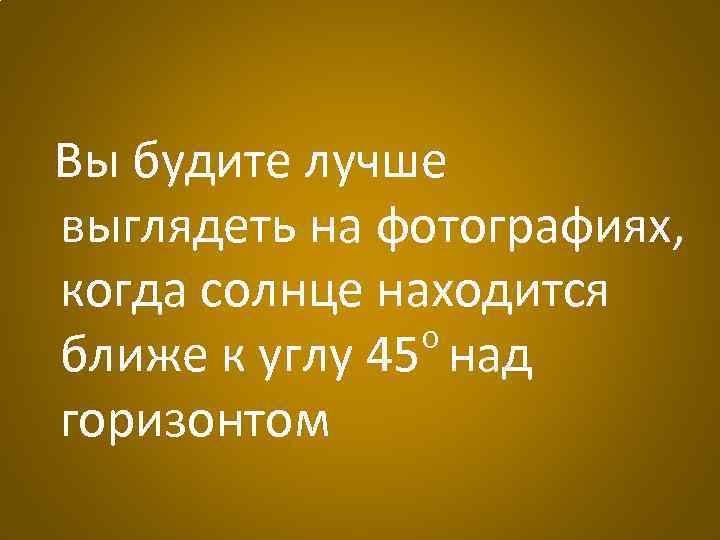 Вы будите лучше выглядеть на фотографиях, когда солнце находится о ближе к углу 45