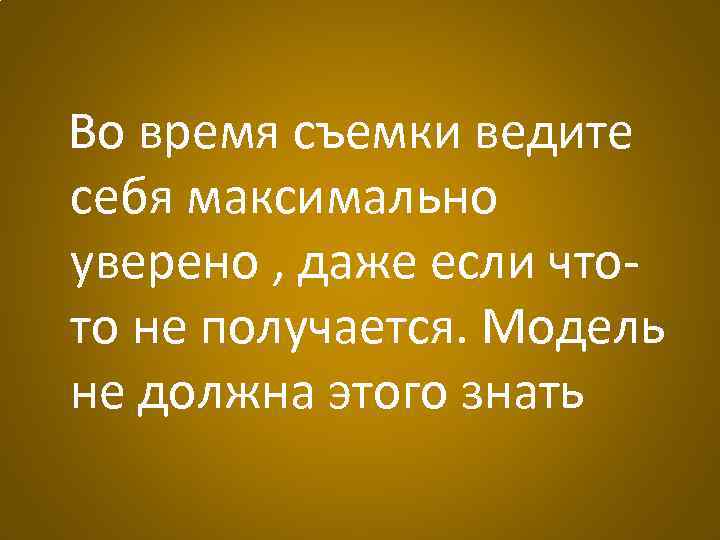 Во время съемки ведите себя максимально уверено , даже если чтото не получается. Модель