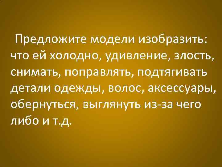 Предложите модели изобразить: что ей холодно, удивление, злость, снимать, поправлять, подтягивать детали одежды, волос,