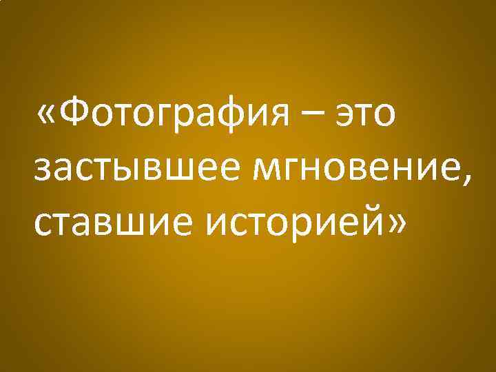  «Фотография – это застывшее мгновение, ставшие историей» 