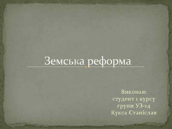 Земська реформа Виконав: студент 1 курсу групи УЗ-14 Кукса Станіслав 