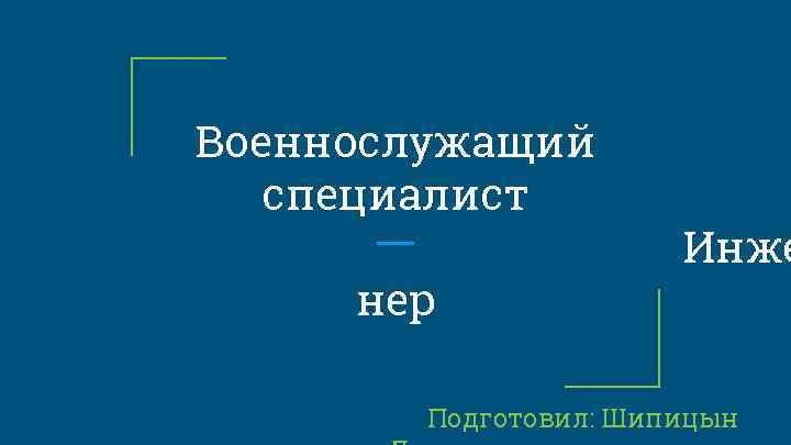 Военнослужащий специалист нер Инже Подготовил: Шипицын 