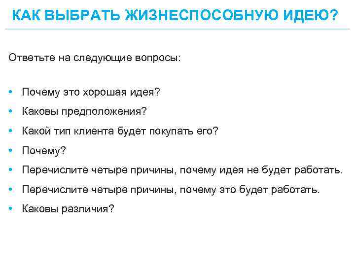 КАК ВЫБРАТЬ ЖИЗНЕСПОСОБНУЮ ИДЕЮ? Ответьте на следующие вопросы: • Почему это хорошая идея? •