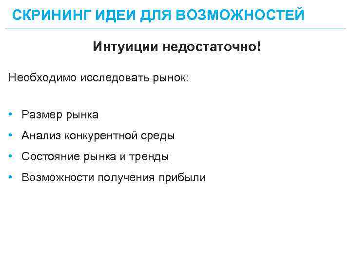 СКРИНИНГ ИДЕИ ДЛЯ ВОЗМОЖНОСТЕЙ Интуиции недостаточно! Необходимо исследовать рынок: • Размер рынка • Анализ