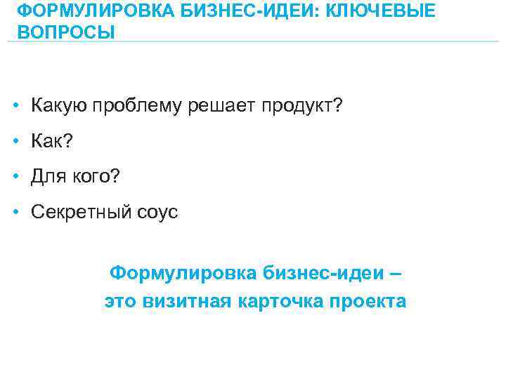 ФОРМУЛИРОВКА БИЗНЕС-ИДЕИ: КЛЮЧЕВЫЕ ВОПРОСЫ • Какую проблему решает продукт? • Как? • Для кого?