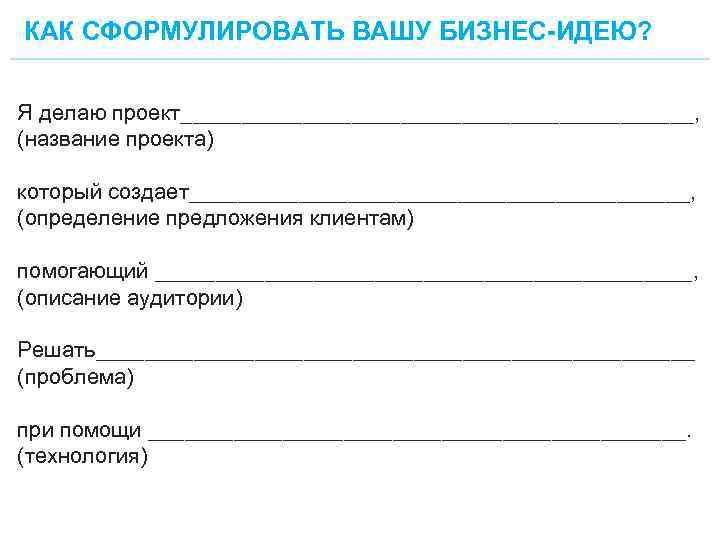 КАК СФОРМУЛИРОВАТЬ ВАШУ БИЗНЕС-ИДЕЮ? Я делаю проект_____________________, (название проекта) который создает_____________________, (определение предложения клиентам)