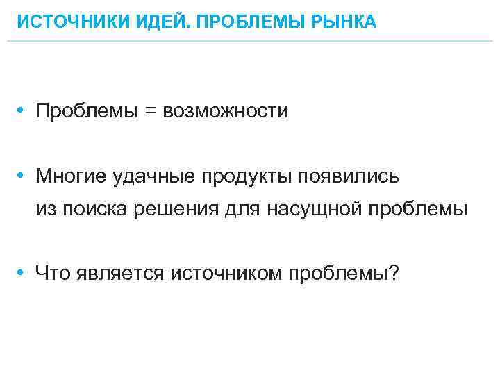 ИСТОЧНИКИ ИДЕЙ. ПРОБЛЕМЫ РЫНКА • Проблемы = возможности • Многие удачные продукты появились из