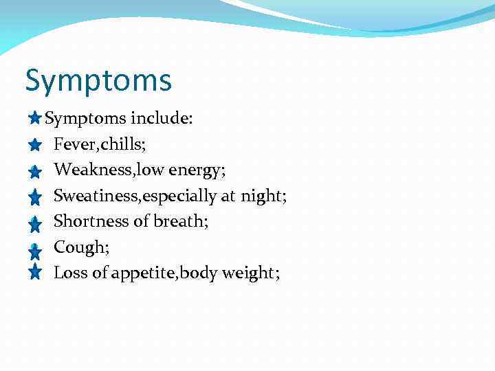 Symptoms Symptoms include: Fever, chills; Weakness, low energy; Sweatiness, especially at night; Shortness of