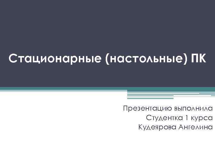 Стационарные (настольные) ПК Презентацию выполнила Студентка 1 курса Кудеярова Ангелина 