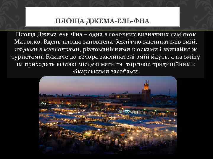 ПЛОЩА ДЖЕМА-ЕЛЬ-ФНА Площа Джема-ель-Фна – одна з головних визначних пам’яток Марокко. Вдень площа заповнена