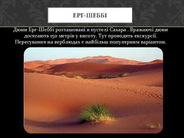 ЕРГ-ШЕББІ Дюни Ерг-Шеббі розташовані в пустелі Сахара. Вражаючі дюни досягають 150 метрів у висоту.