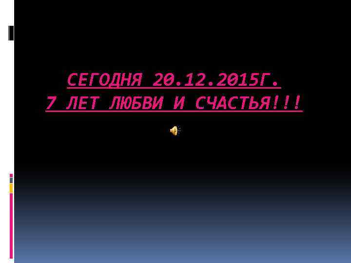 СЕГОДНЯ 20. 12. 2015 Г. 7 ЛЕТ ЛЮБВИ И СЧАСТЬЯ!!! 