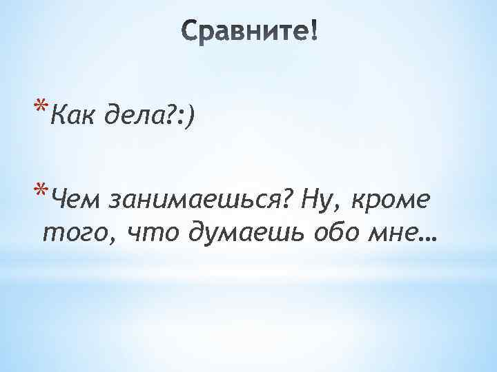 *Как дела? : ) *Чем занимаешься? Ну, кроме того, что думаешь обо мне… 