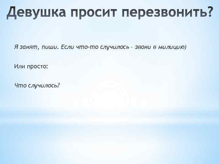 Я занят, пиши. Если что-то случилось – звони в милицию) Или просто: Что случилось?