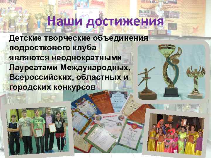 Наши достижения Детские творческие объединения подросткового клуба являются неоднократными Лауреатами Международных, Всероссийских, областных и