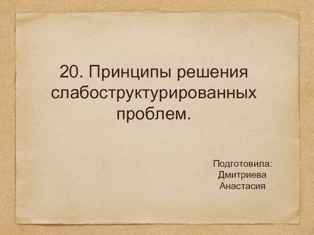 20. Принципы решения слабоструктурированных проблем. Подготовила: Дмитриева Анастасия 