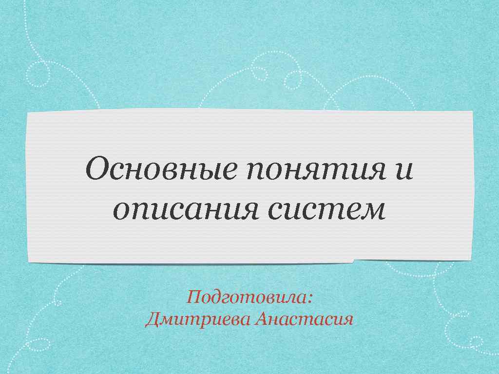 Основные понятия и описания систем Подготовила: Дмитриева Анастасия 