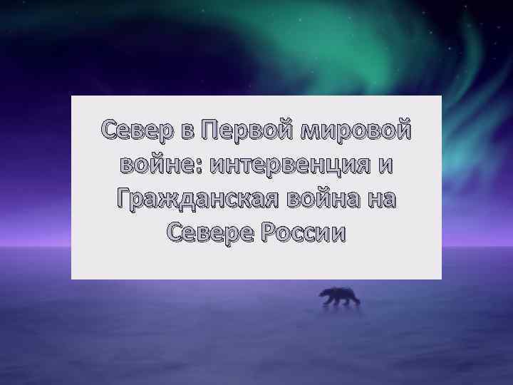 Север в Первой мировой войне: интервенция и Гражданская война на Севере России 