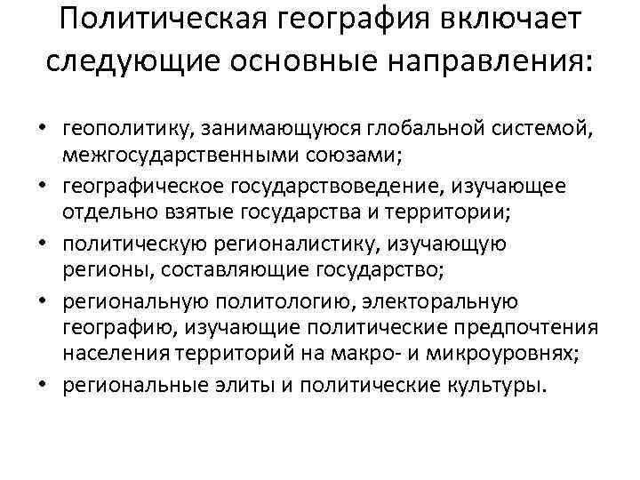 Политическая география включает следующие основные направления: • геополитику, занимающуюся глобальной системой, межгосударственными союзами; •