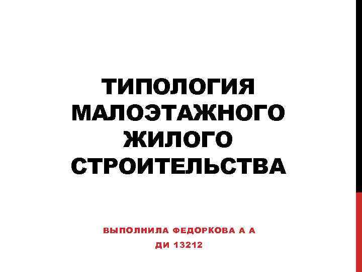 ТИПОЛОГИЯ МАЛОЭТАЖНОГО ЖИЛОГО СТРОИТЕЛЬСТВА ВЫПОЛНИЛА ФЕДОРКОВА А А ДИ 13212 