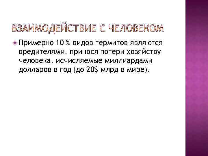  Примерно 10 % видов термитов являются вредителями, принося потери хозяйству человека, исчисляемые миллиардами