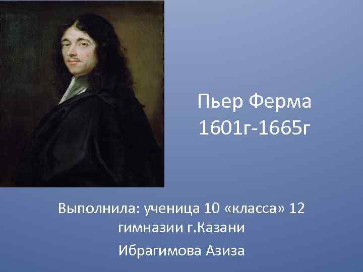 Пьер Ферма 1601 г-1665 г Выполнила: ученица 10 «класса» 12 гимназии г. Казани Ибрагимова