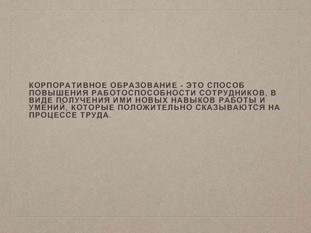 КОРПОРАТИВНОЕ ОБРАЗОВАНИЕ - ЭТО СПОСОБ ПОВЫШЕНИЯ РАБОТОСПОСОБНОСТИ СОТРУДНИКОВ, В ВИДЕ ПОЛУЧЕНИЯ ИМИ НОВЫХ НАВЫКОВ
