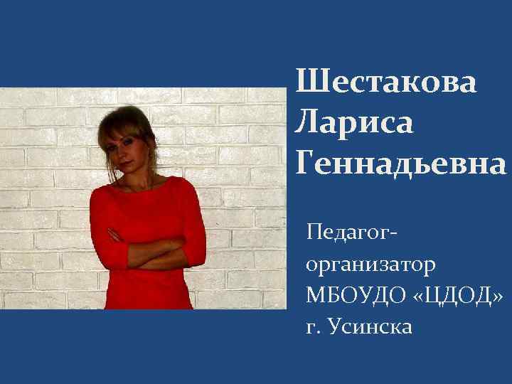 Шестакова Лариса Геннадьевна Педагогорганизатор МБОУДО «ЦДОД» г. Усинска 