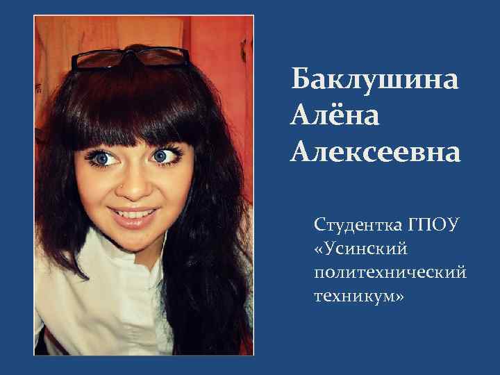 Баклушина Алёна Алексеевна Студентка ГПОУ «Усинский политехнический техникум» 