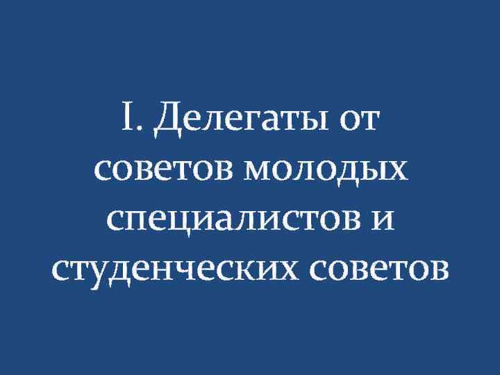 I. Делегаты от советов молодых специалистов и студенческих советов 