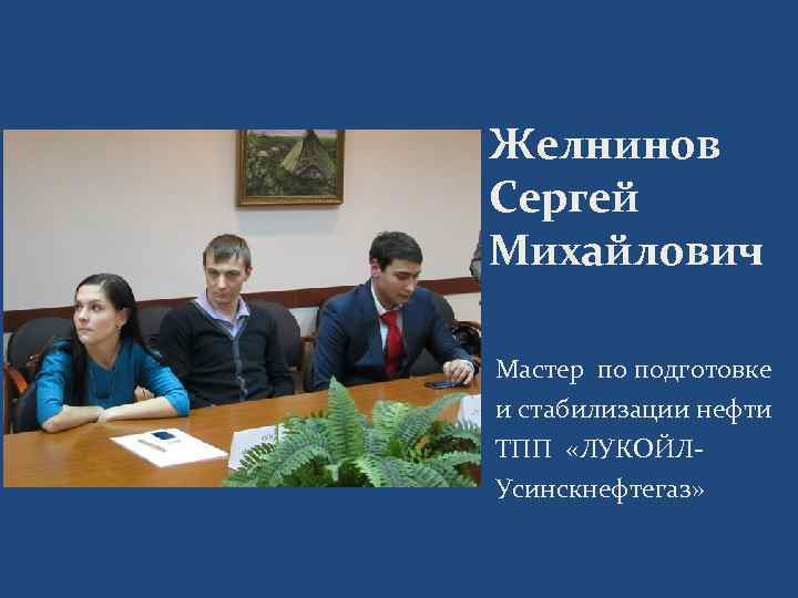 Желнинов Сергей Михайлович Мастер по подготовке и стабилизации нефти ТПП «ЛУКОЙЛУсинскнефтегаз» 