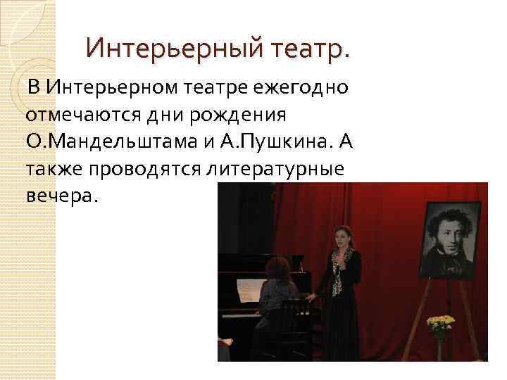 Интерьерный театр. В Интерьерном театре ежегодно отмечаются дни рождения О. Мандельштама и А. Пушкина.