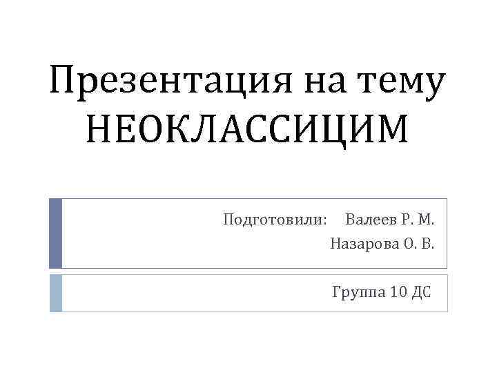 Презентация на тему НЕОКЛАССИЦИМ Подготовили: Валеев Р. М. Назарова О. В. Группа 10 ДС