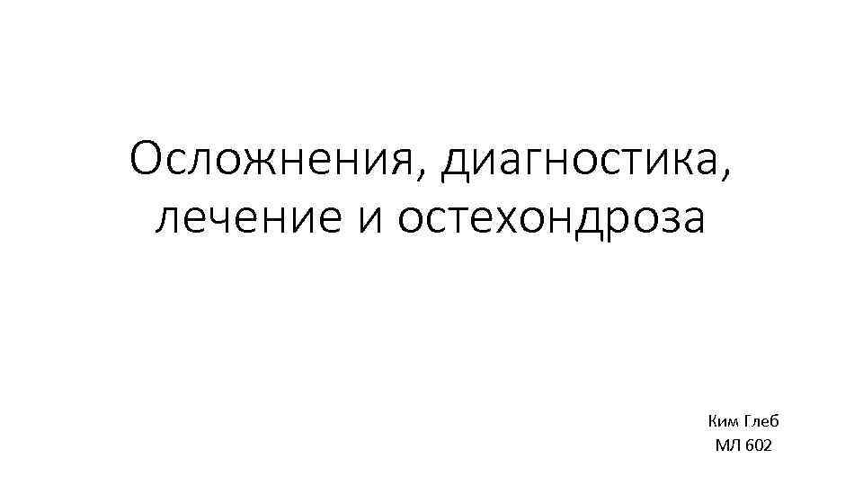 Осложнения, диагностика, лечение и остехондроза Ким Глеб МЛ 602 